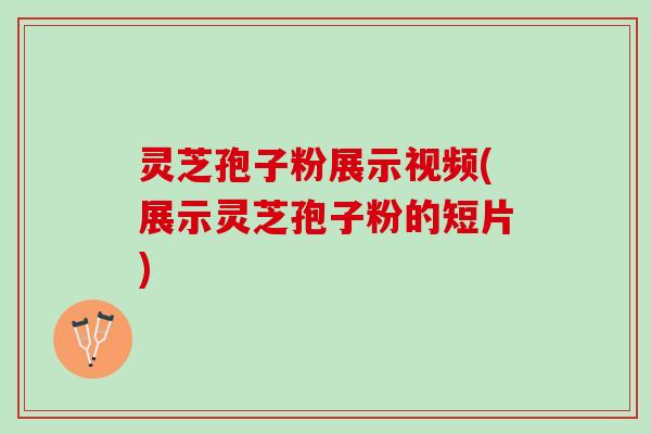 灵芝孢子粉展示视频(展示灵芝孢子粉的短片) 灵芝孢子粉展示视频(展示灵芝孢子粉的短片)