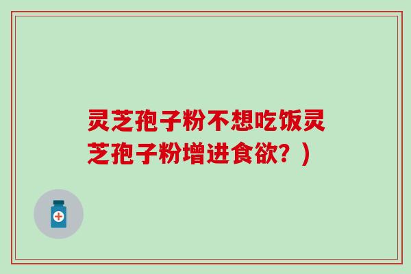 灵芝孢子粉不想吃饭灵芝孢子粉增进食欲？)