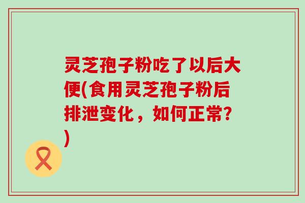 灵芝孢子粉吃了以后大便(食用灵芝孢子粉后排泄变化,如何正常?) 灵芝孢子粉吃了以后大便(食用灵芝孢子粉后排泄变化,如何正常?)