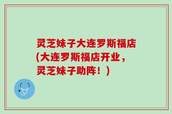 灵芝妹子大连罗斯福店(大连罗斯福店开业，灵芝妹子助阵！)