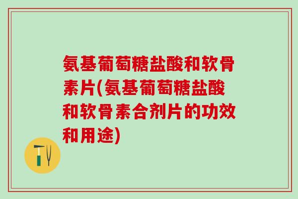 氨基葡萄糖盐酸和软骨素片(氨基葡萄糖盐酸和软骨素合剂片的功效和用途)