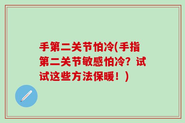 手第二关节怕冷(手指第二关节敏感怕冷？试试这些方法保暖！)