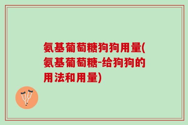 氨基葡萄糖狗狗用量(氨基葡萄糖-给狗狗的用法和用量)