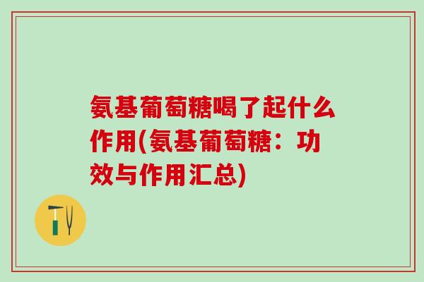 氨基葡萄糖喝了起什么作用(氨基葡萄糖：功效与作用汇总)