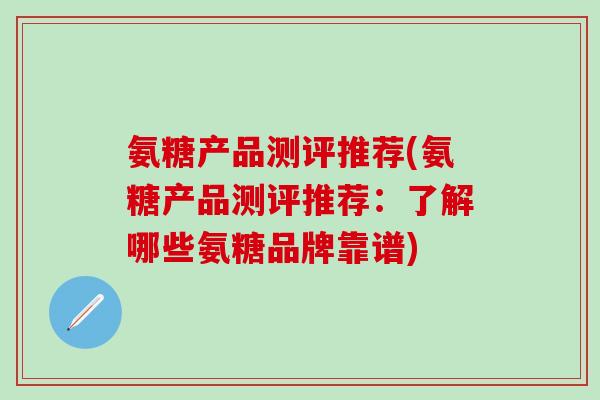 氨糖产品测评推荐(氨糖产品测评推荐：了解哪些氨糖品牌靠谱)