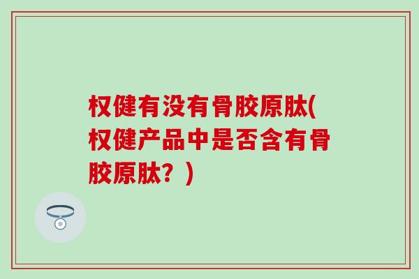 权健有没有骨胶原肽(权健产品中是否含有骨胶原肽？)
