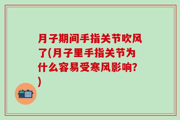 月子期间手指关节吹风了(月子里手指关节为什么容易受寒风影响？)