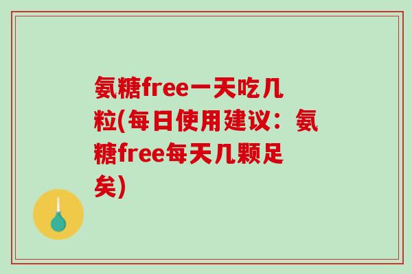氨糖free一天吃几粒(每日使用建议：氨糖free每天几颗足矣)