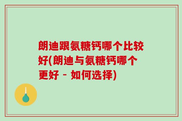 朗迪跟氨糖钙哪个比较好(朗迪与氨糖钙哪个更好 - 如何选择)