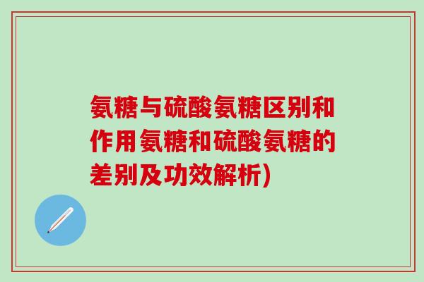 氨糖与硫酸氨糖区别和作用氨糖和硫酸氨糖的差别及功效解析)