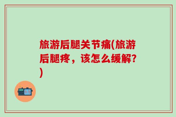 旅游后腿关节痛(旅游后腿疼，该怎么缓解？)