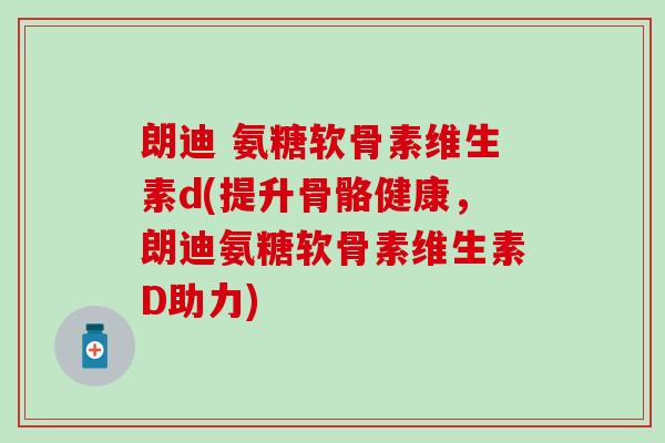 朗迪 氨糖软骨素维生素d(提升骨骼健康，朗迪氨糖软骨素维生素D助力)