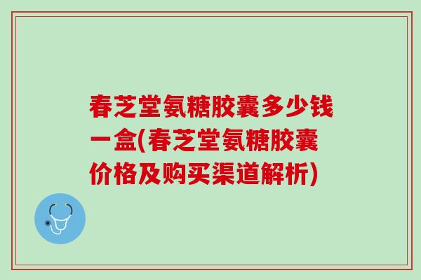 春芝堂氨糖胶囊多少钱一盒(春芝堂氨糖胶囊价格及购买渠道解析)