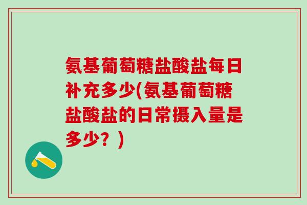 氨基葡萄糖盐酸盐每日补充多少(氨基葡萄糖盐酸盐的日常摄入量是多少？)