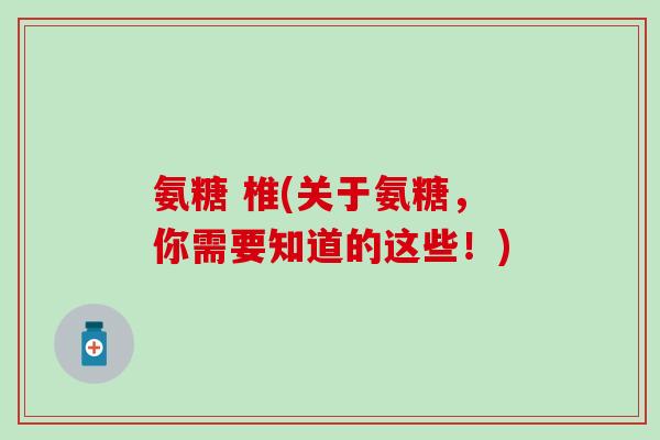 氨糖 椎(关于氨糖，你需要知道的这些！)