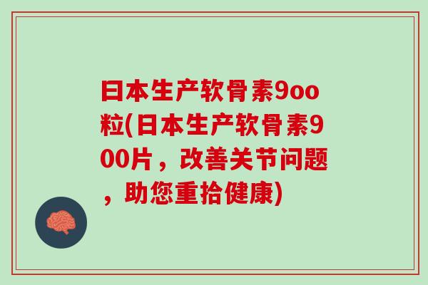 曰本生产软骨素9oo粒(日本生产软骨素900片，改善关节问题，助您重拾健康)
