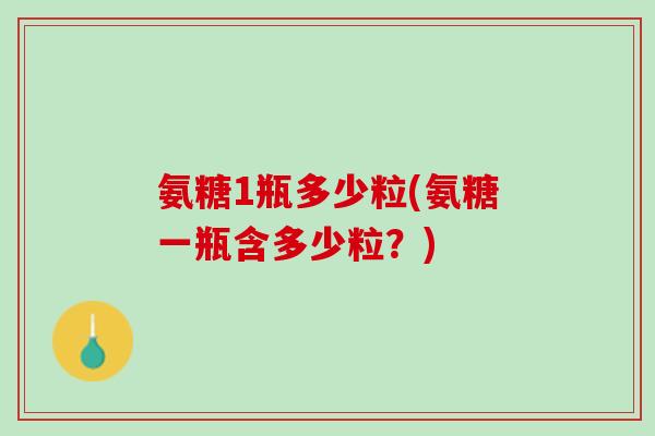 氨糖1瓶多少粒(氨糖一瓶含多少粒？)