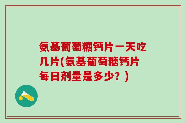 氨基葡萄糖钙片一天吃几片(氨基葡萄糖钙片每日剂量是多少？)