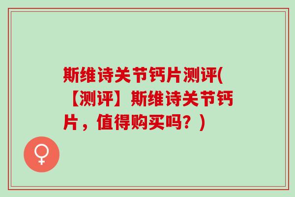 斯维诗关节钙片测评(【测评】斯维诗关节钙片，值得购买吗？)