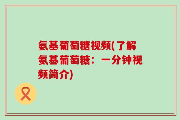 氨基葡萄糖视频(了解氨基葡萄糖：一分钟视频简介)