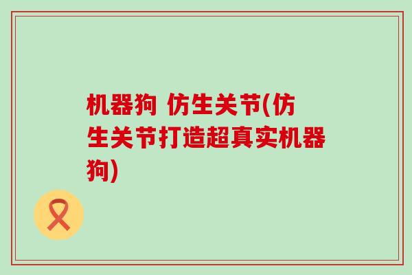 机器狗 仿生关节(仿生关节打造超真实机器狗)