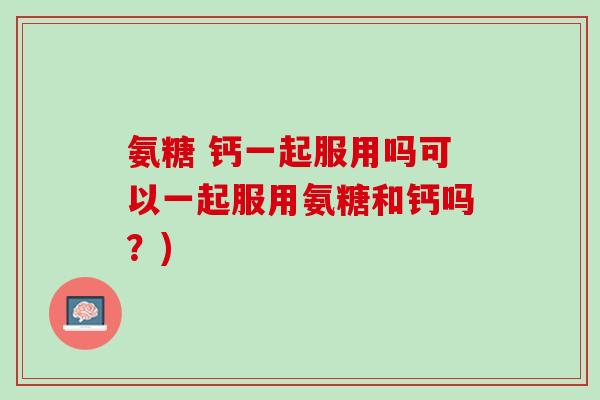 氨糖 钙一起服用吗可以一起服用氨糖和钙吗？)