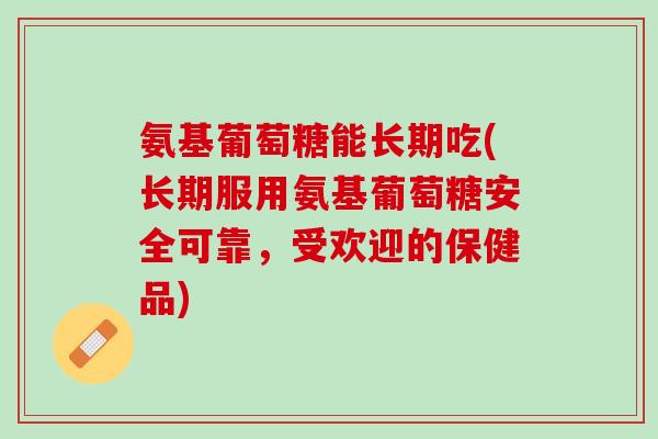 氨基葡萄糖能长期吃(长期服用氨基葡萄糖安全可靠，受欢迎的保健品)