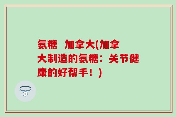 氨糖  加拿大(加拿大制造的氨糖：关节健康的好帮手！)