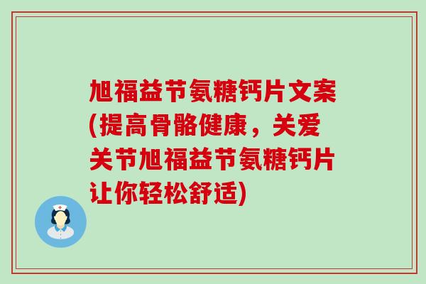 旭福益节氨糖钙片文案(提高骨骼健康，关爱关节旭福益节氨糖钙片让你轻松舒适)