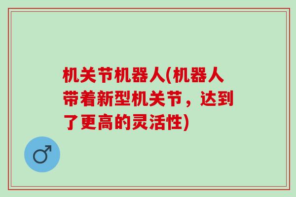 机关节机器人(机器人带着新型机关节，达到了更高的灵活性)