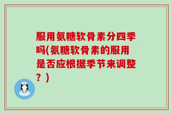服用氨糖软骨素分四季吗(氨糖软骨素的服用是否应根据季节来调整？)