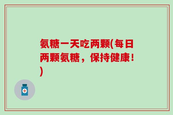 氨糖一天吃两颗(每日两颗氨糖，保持健康！)