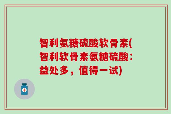 智利氨糖硫酸软骨素(智利软骨素氨糖硫酸：益处多，值得一试)