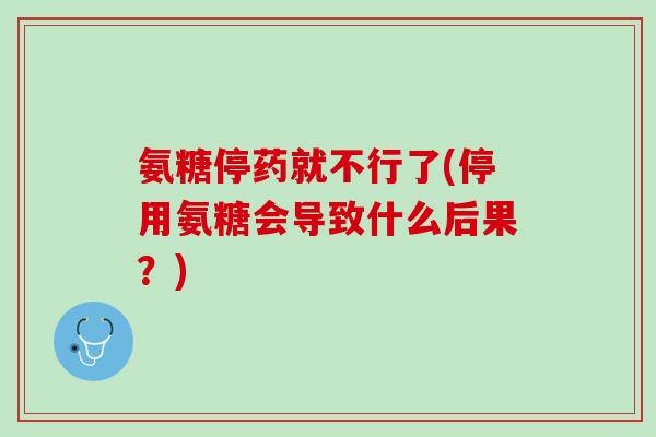 氨糖停药就不行了(停用氨糖会导致什么后果？)