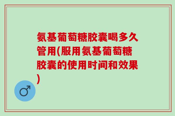 氨基葡萄糖胶囊喝多久管用(服用氨基葡萄糖胶囊的使用时间和效果)
