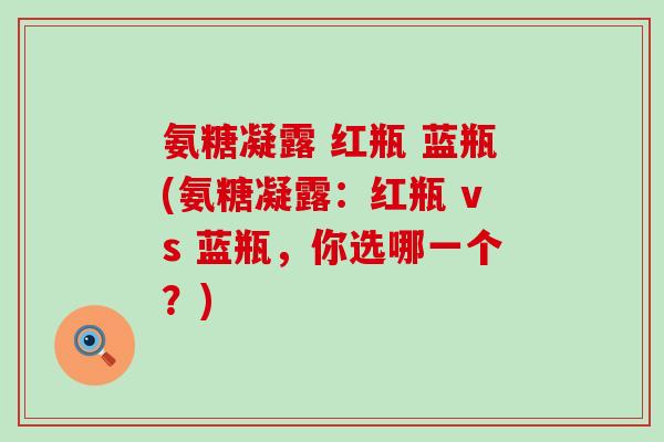 氨糖凝露 红瓶 蓝瓶(氨糖凝露：红瓶 vs 蓝瓶，你选哪一个？)