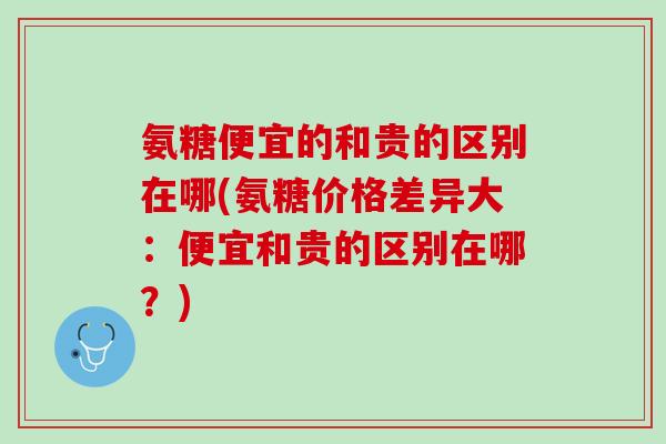 氨糖便宜的和贵的区别在哪(氨糖价格差异大：便宜和贵的区别在哪？)