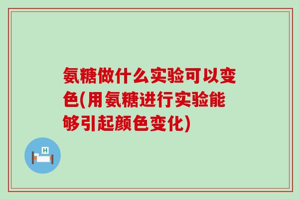氨糖做什么实验可以变色(用氨糖进行实验能够引起颜色变化)