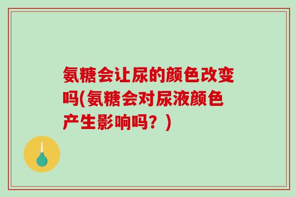 氨糖会让尿的颜色改变吗(氨糖会对尿液颜色产生影响吗？)