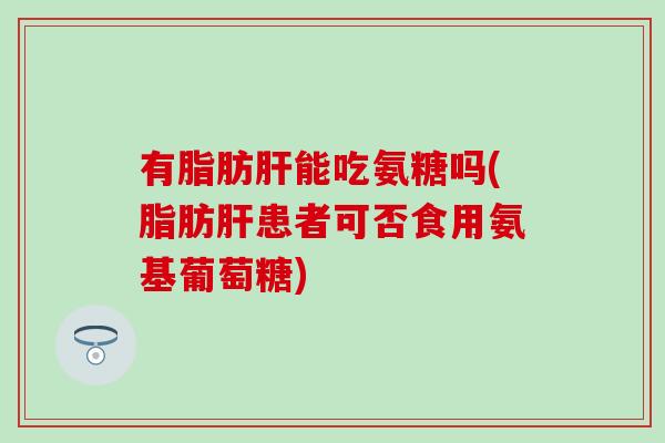 有脂肪肝能吃氨糖吗(脂肪肝患者可否食用氨基葡萄糖)