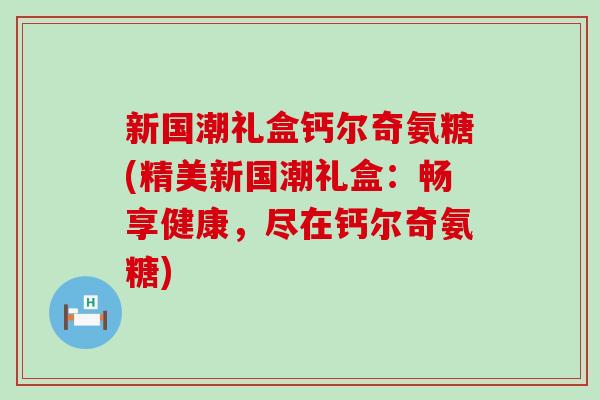 新国潮礼盒钙尔奇氨糖(精美新国潮礼盒：畅享健康，尽在钙尔奇氨糖)