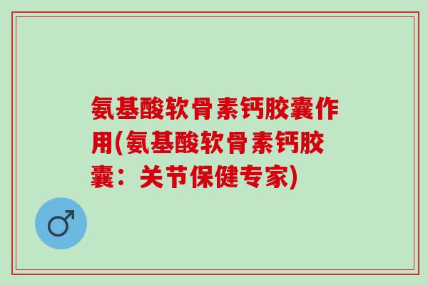 氨基酸软骨素钙胶囊作用(氨基酸软骨素钙胶囊：关节保健专家)
