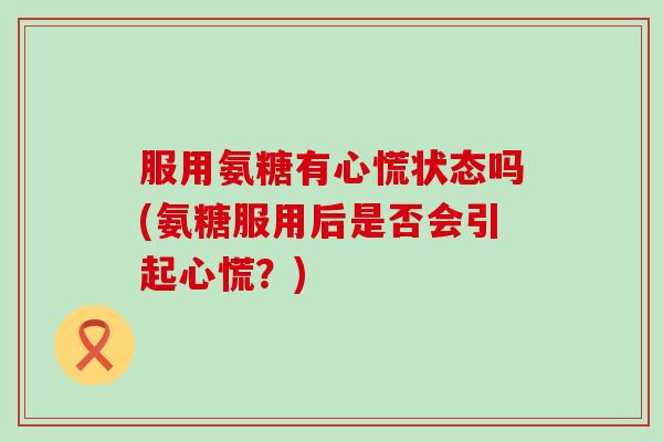 服用氨糖有心慌状态吗(氨糖服用后是否会引起心慌？)