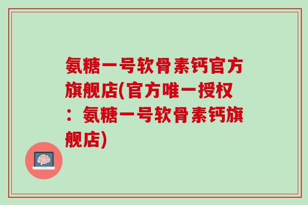 氨糖一号软骨素钙官方旗舰店(官方唯一授权：氨糖一号软骨素钙旗舰店)