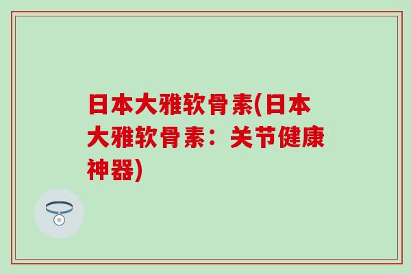 日本大雅软骨素(日本大雅软骨素：关节健康神器)