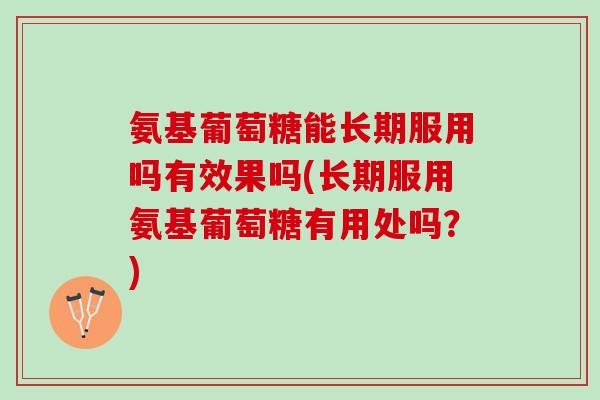 氨基葡萄糖能长期服用吗有效果吗(长期服用氨基葡萄糖有用处吗？)