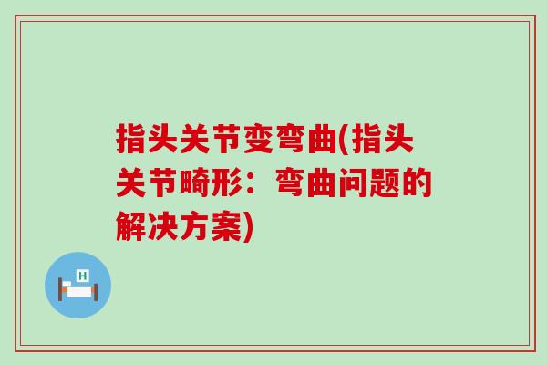 指头关节变弯曲(指头关节畸形：弯曲问题的解决方案)