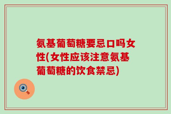 氨基葡萄糖要忌口吗女性(女性应该注意氨基葡萄糖的饮食禁忌)