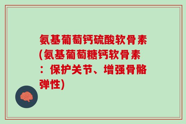 氨基葡萄钙硫酸软骨素(氨基葡萄糖钙软骨素：保护关节、增强骨骼弹性)