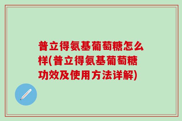 普立得氨基葡萄糖怎么样(普立得氨基葡萄糖功效及使用方法详解)